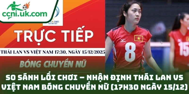 So sánh lối chơi – Nhận định Thái Lan vs Việt Nam bóng chuyền nữ (17h30 ngày 15/12)